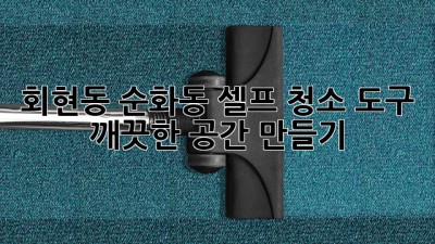 회현동 순화동 셀프 청소 도구: 깨끗한 공간 만들기