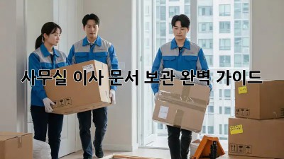 사무실 이사, 문서 보관 완벽 가이드