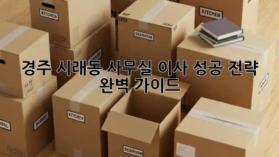 경주 시래동 사무실 이사, 성공 전략 완벽 가이드